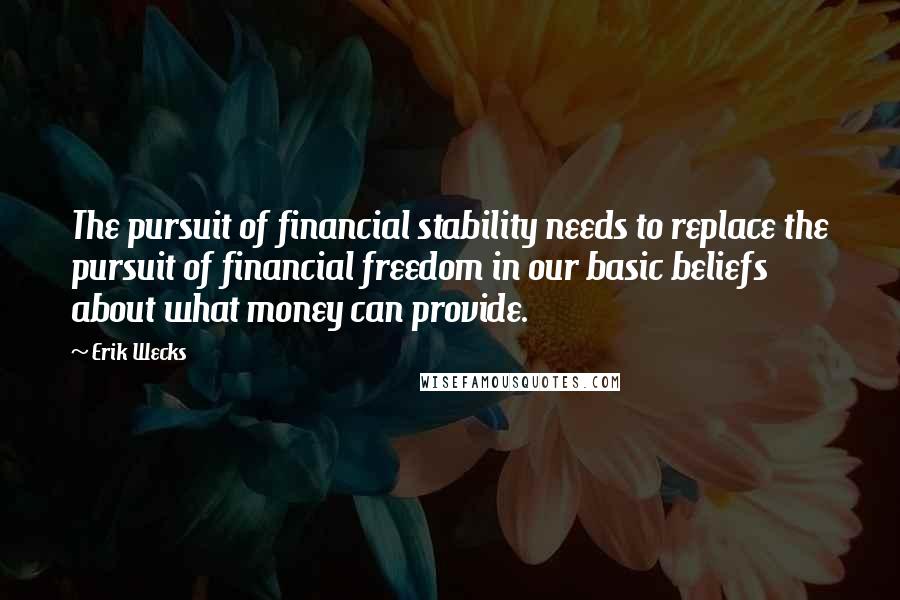 Erik Wecks Quotes: The pursuit of financial stability needs to replace the pursuit of financial freedom in our basic beliefs about what money can provide.
