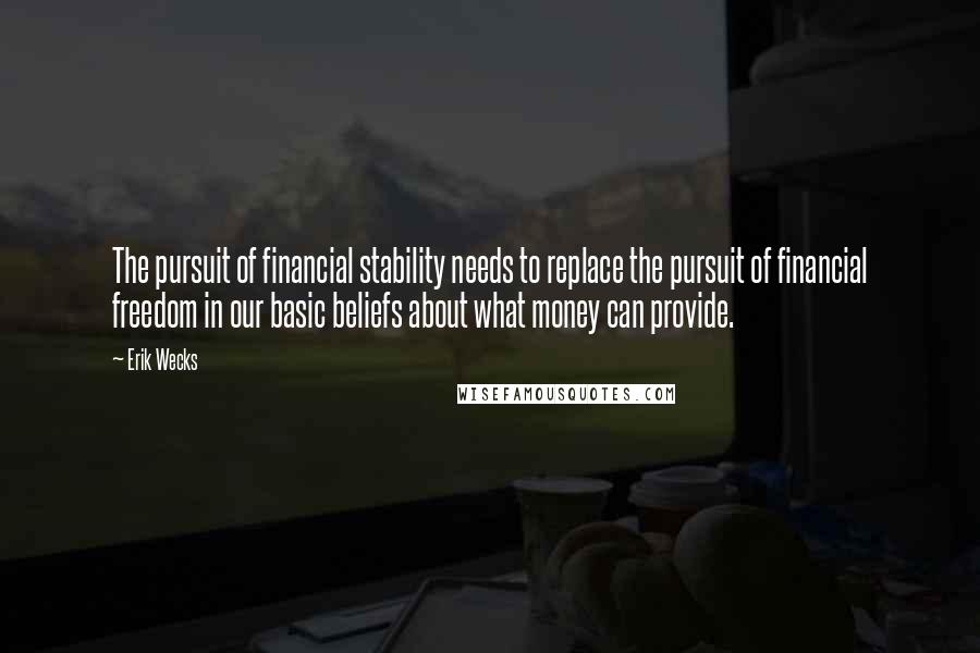 Erik Wecks Quotes: The pursuit of financial stability needs to replace the pursuit of financial freedom in our basic beliefs about what money can provide.