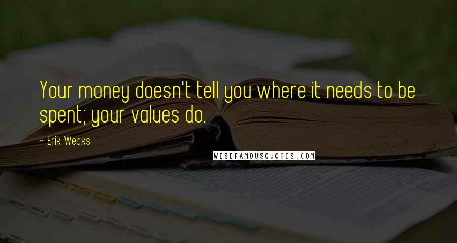 Erik Wecks Quotes: Your money doesn't tell you where it needs to be spent; your values do.