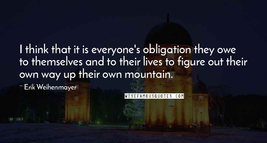 Erik Weihenmayer Quotes: I think that it is everyone's obligation they owe to themselves and to their lives to figure out their own way up their own mountain.