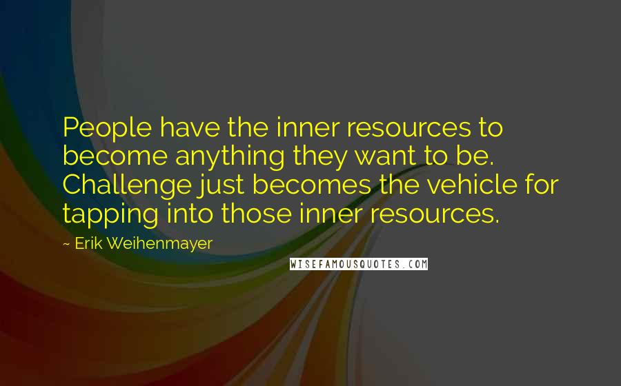 Erik Weihenmayer Quotes: People have the inner resources to become anything they want to be. Challenge just becomes the vehicle for tapping into those inner resources.