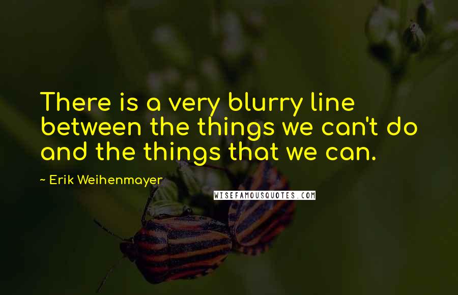 Erik Weihenmayer Quotes: There is a very blurry line between the things we can't do and the things that we can.