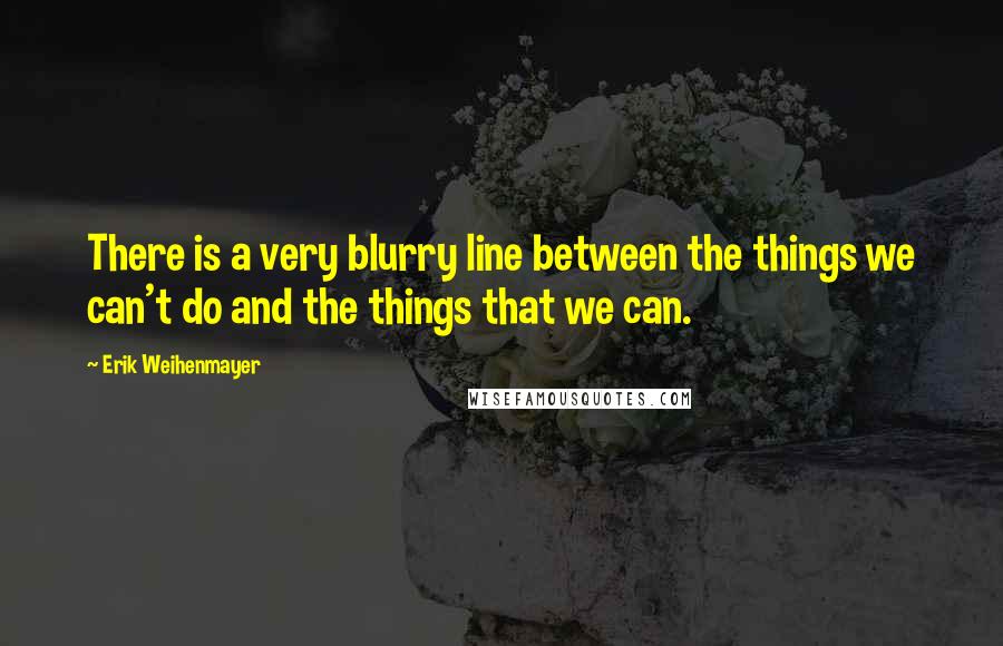 Erik Weihenmayer Quotes: There is a very blurry line between the things we can't do and the things that we can.