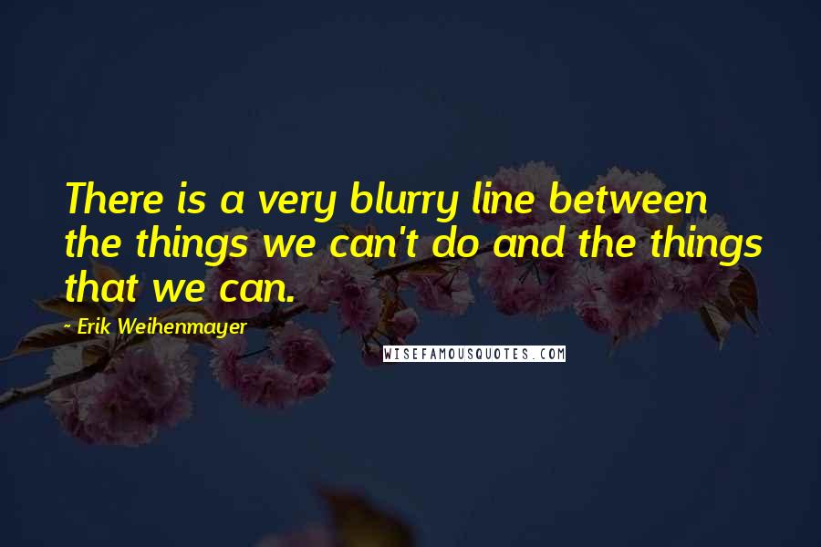 Erik Weihenmayer Quotes: There is a very blurry line between the things we can't do and the things that we can.