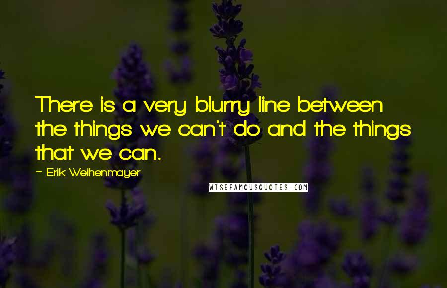 Erik Weihenmayer Quotes: There is a very blurry line between the things we can't do and the things that we can.