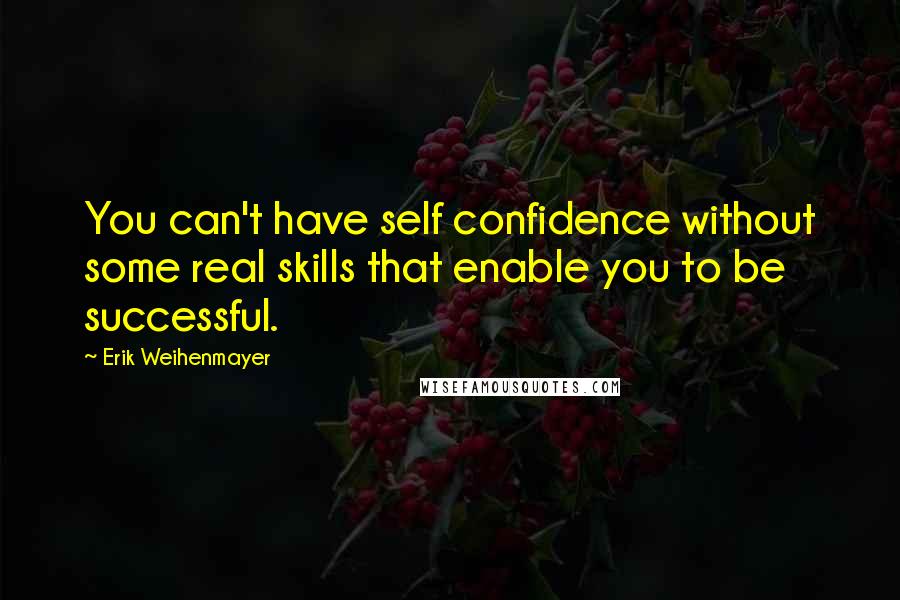 Erik Weihenmayer Quotes: You can't have self confidence without some real skills that enable you to be successful.