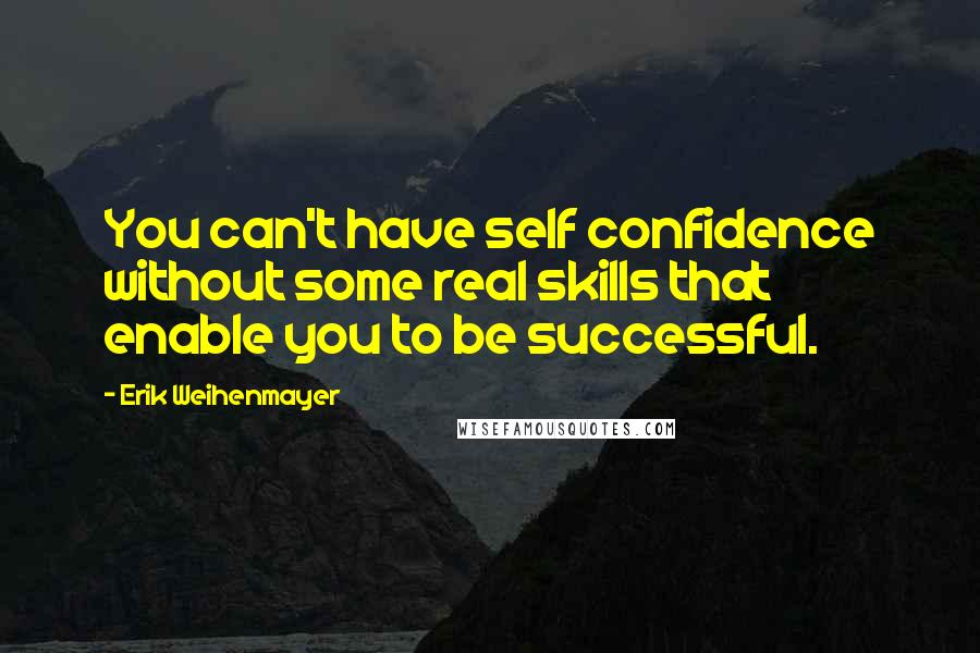 Erik Weihenmayer Quotes: You can't have self confidence without some real skills that enable you to be successful.