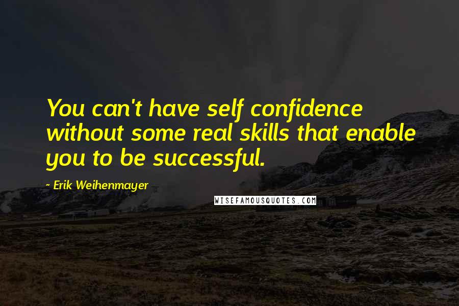 Erik Weihenmayer Quotes: You can't have self confidence without some real skills that enable you to be successful.