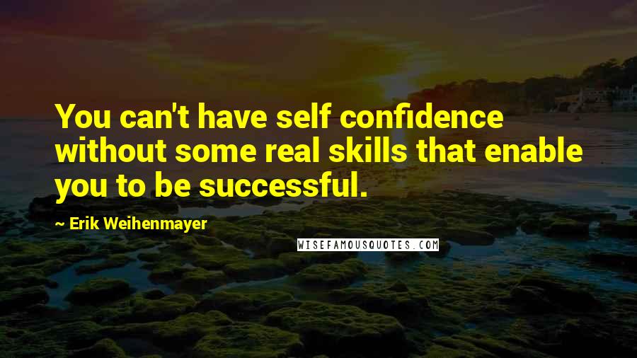 Erik Weihenmayer Quotes: You can't have self confidence without some real skills that enable you to be successful.