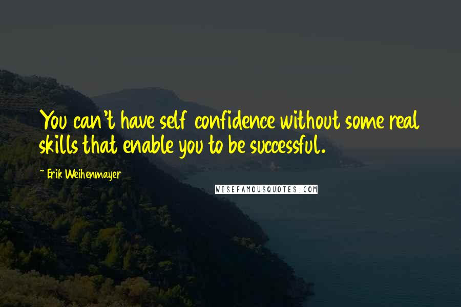 Erik Weihenmayer Quotes: You can't have self confidence without some real skills that enable you to be successful.