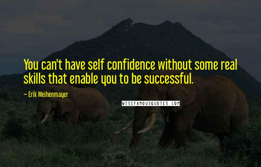 Erik Weihenmayer Quotes: You can't have self confidence without some real skills that enable you to be successful.