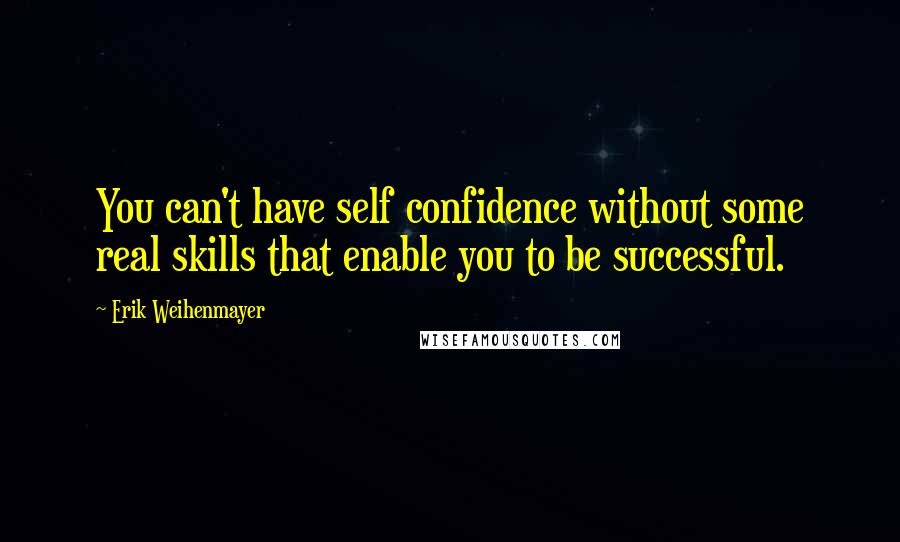 Erik Weihenmayer Quotes: You can't have self confidence without some real skills that enable you to be successful.