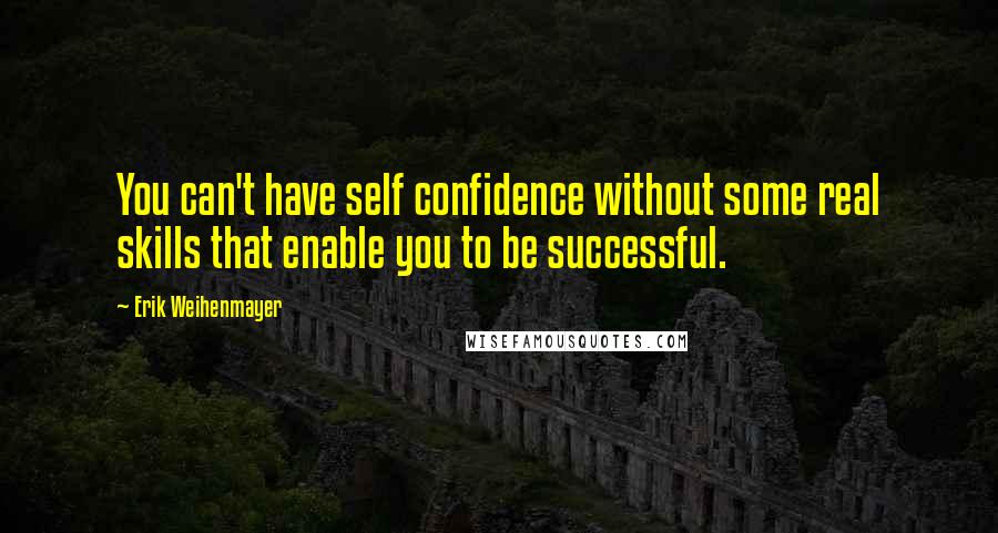 Erik Weihenmayer Quotes: You can't have self confidence without some real skills that enable you to be successful.