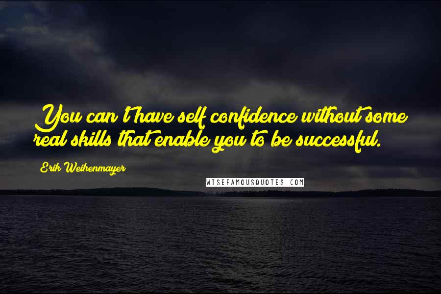 Erik Weihenmayer Quotes: You can't have self confidence without some real skills that enable you to be successful.