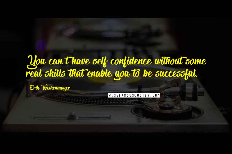 Erik Weihenmayer Quotes: You can't have self confidence without some real skills that enable you to be successful.