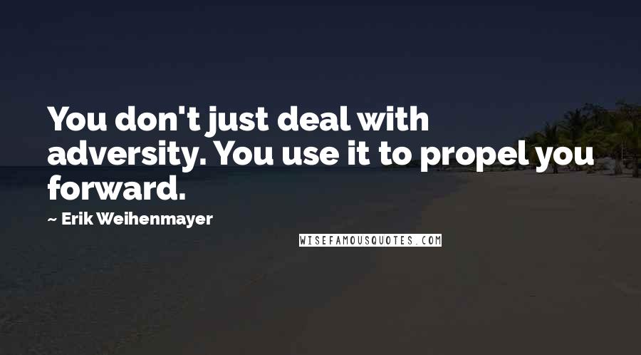 Erik Weihenmayer Quotes: You don't just deal with adversity. You use it to propel you forward.