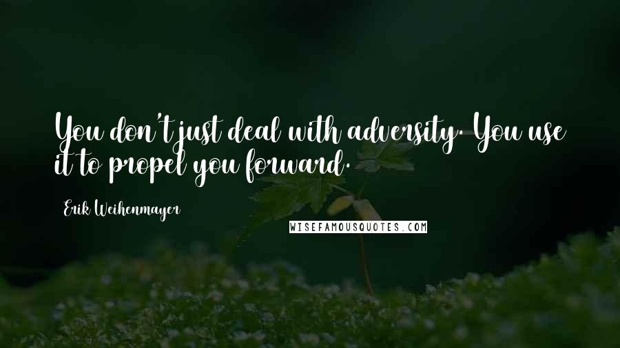 Erik Weihenmayer Quotes: You don't just deal with adversity. You use it to propel you forward.