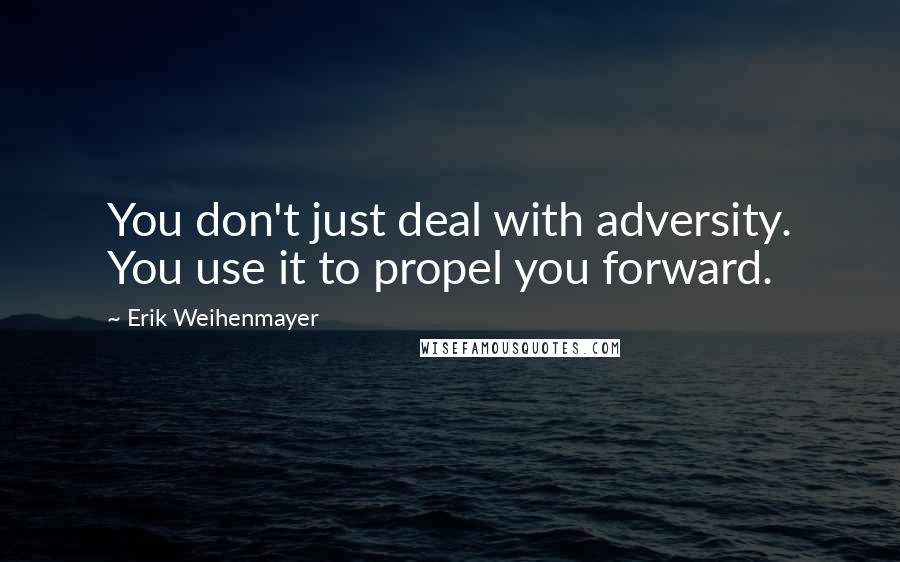 Erik Weihenmayer Quotes: You don't just deal with adversity. You use it to propel you forward.