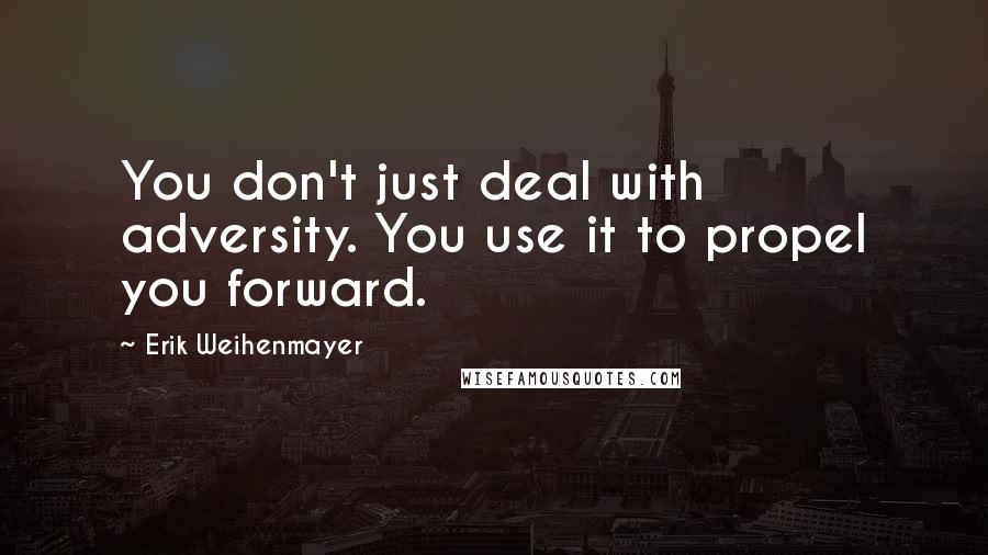 Erik Weihenmayer Quotes: You don't just deal with adversity. You use it to propel you forward.