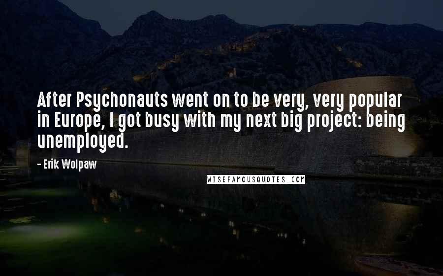 Erik Wolpaw Quotes: After Psychonauts went on to be very, very popular in Europe, I got busy with my next big project: being unemployed.