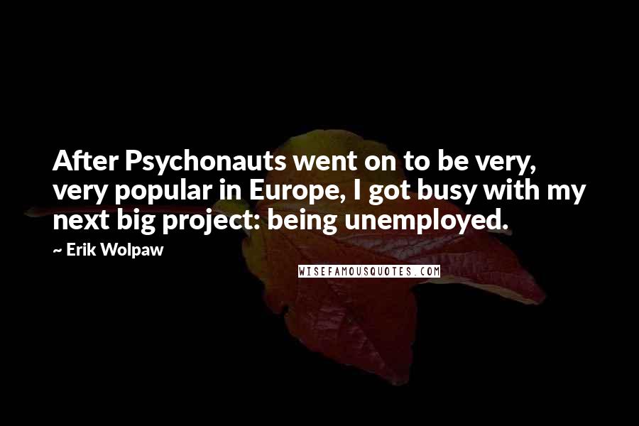 Erik Wolpaw Quotes: After Psychonauts went on to be very, very popular in Europe, I got busy with my next big project: being unemployed.