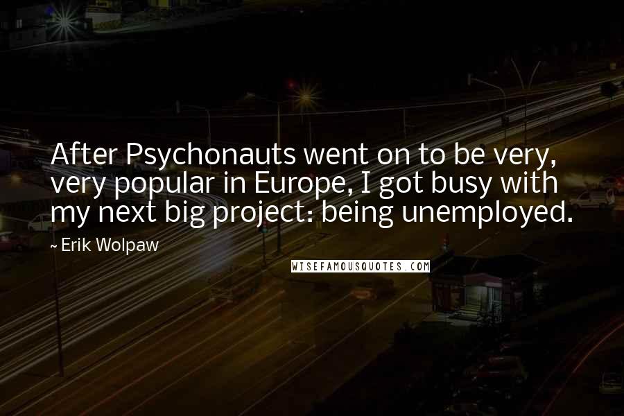 Erik Wolpaw Quotes: After Psychonauts went on to be very, very popular in Europe, I got busy with my next big project: being unemployed.