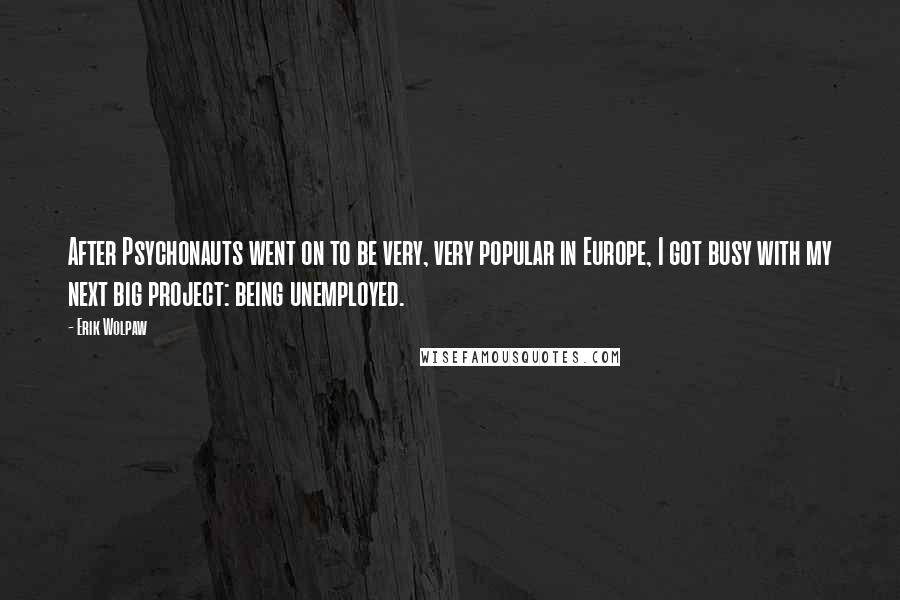 Erik Wolpaw Quotes: After Psychonauts went on to be very, very popular in Europe, I got busy with my next big project: being unemployed.