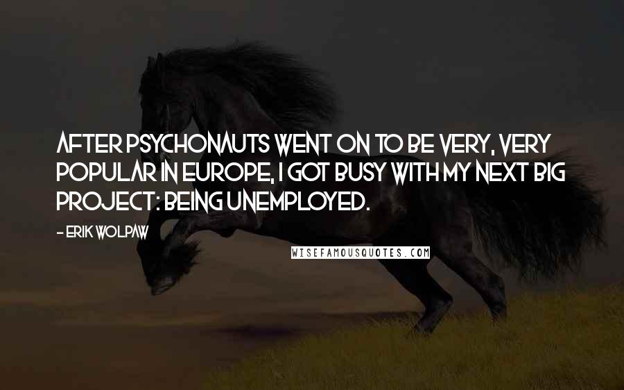 Erik Wolpaw Quotes: After Psychonauts went on to be very, very popular in Europe, I got busy with my next big project: being unemployed.