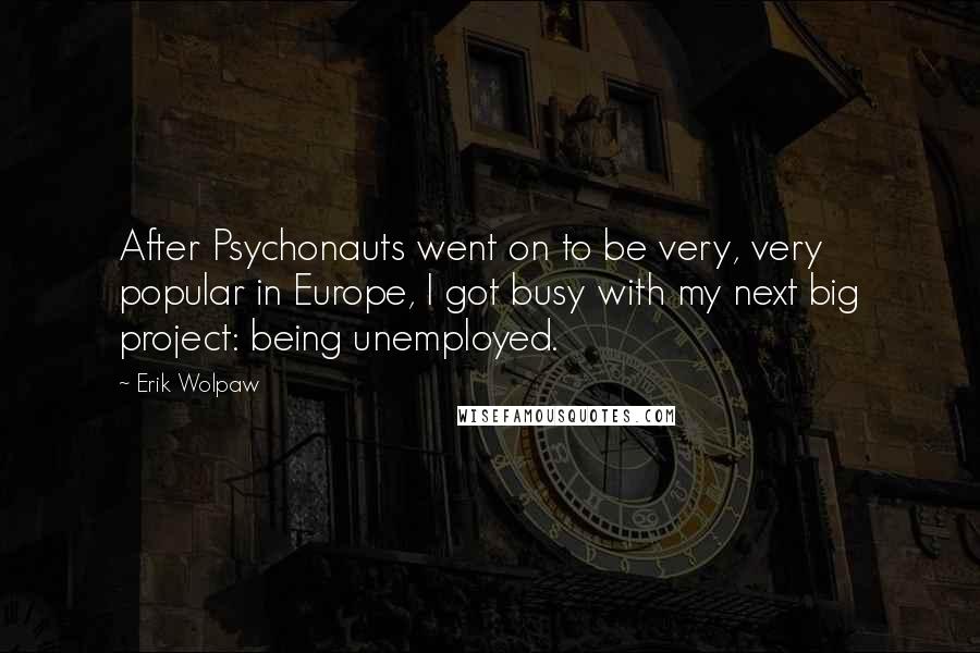 Erik Wolpaw Quotes: After Psychonauts went on to be very, very popular in Europe, I got busy with my next big project: being unemployed.