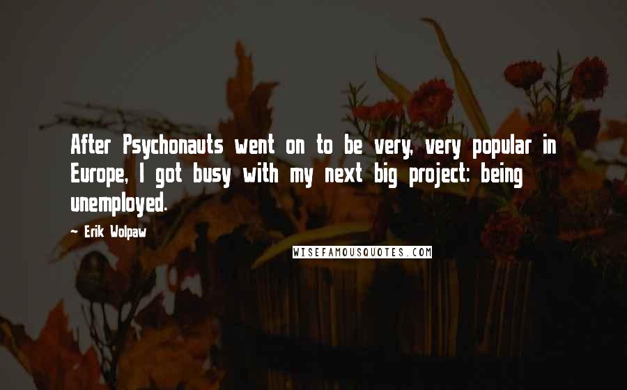 Erik Wolpaw Quotes: After Psychonauts went on to be very, very popular in Europe, I got busy with my next big project: being unemployed.