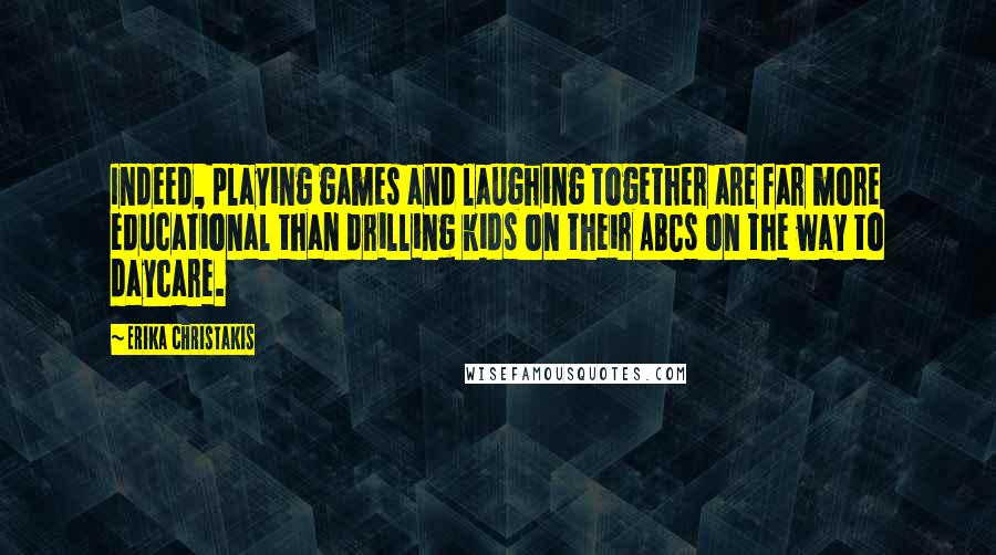 Erika Christakis Quotes: Indeed, playing games and laughing together are far more educational than drilling kids on their ABCs on the way to daycare.