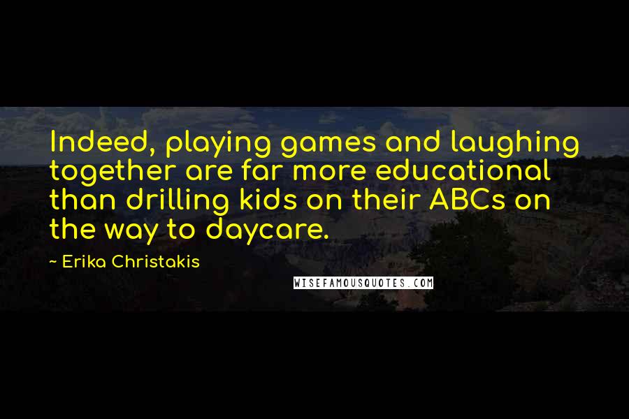 Erika Christakis Quotes: Indeed, playing games and laughing together are far more educational than drilling kids on their ABCs on the way to daycare.