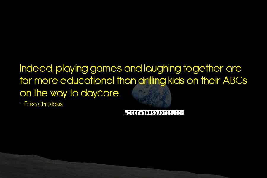 Erika Christakis Quotes: Indeed, playing games and laughing together are far more educational than drilling kids on their ABCs on the way to daycare.