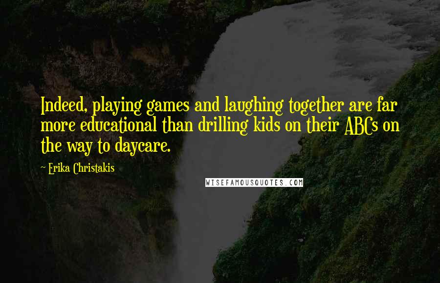 Erika Christakis Quotes: Indeed, playing games and laughing together are far more educational than drilling kids on their ABCs on the way to daycare.