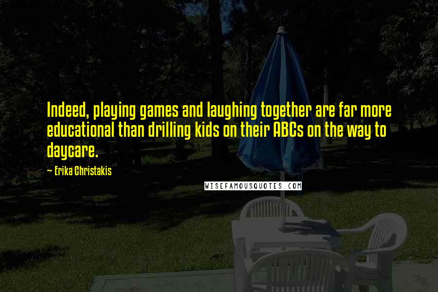 Erika Christakis Quotes: Indeed, playing games and laughing together are far more educational than drilling kids on their ABCs on the way to daycare.