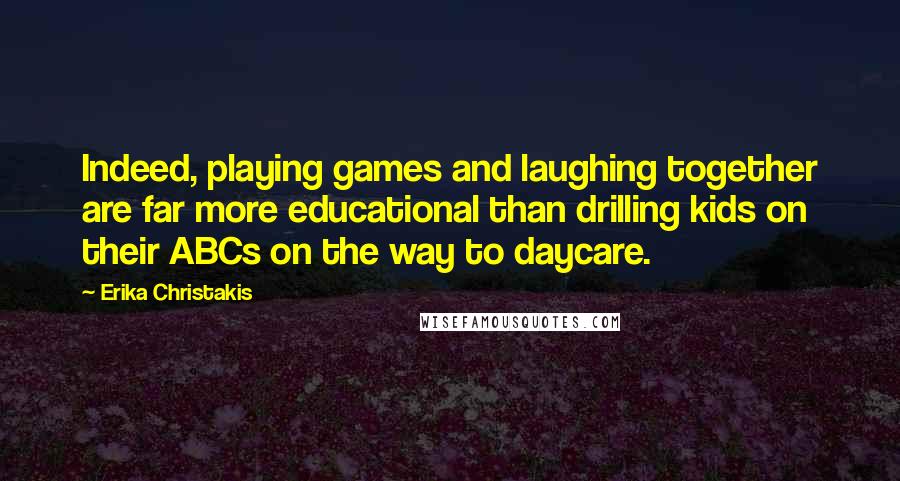 Erika Christakis Quotes: Indeed, playing games and laughing together are far more educational than drilling kids on their ABCs on the way to daycare.