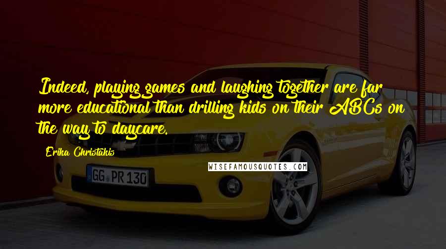 Erika Christakis Quotes: Indeed, playing games and laughing together are far more educational than drilling kids on their ABCs on the way to daycare.