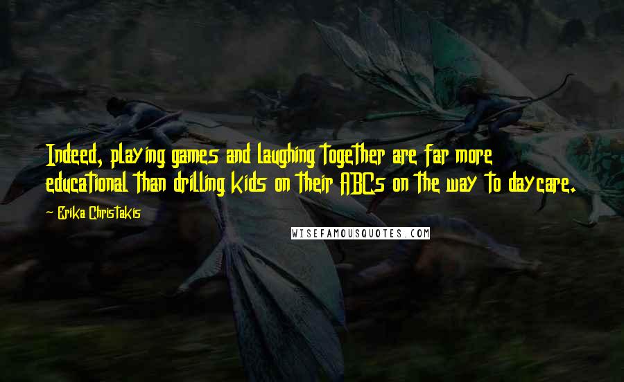 Erika Christakis Quotes: Indeed, playing games and laughing together are far more educational than drilling kids on their ABCs on the way to daycare.