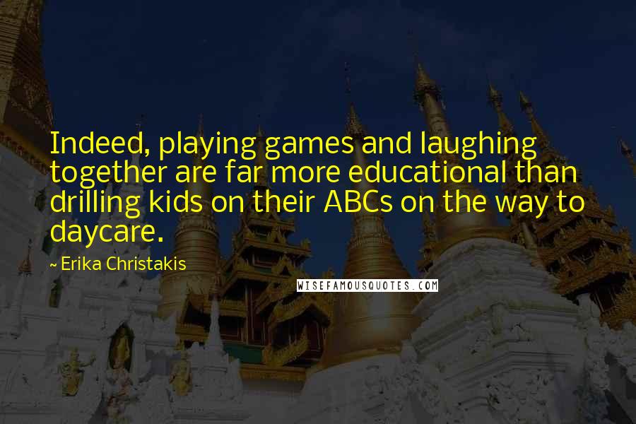 Erika Christakis Quotes: Indeed, playing games and laughing together are far more educational than drilling kids on their ABCs on the way to daycare.