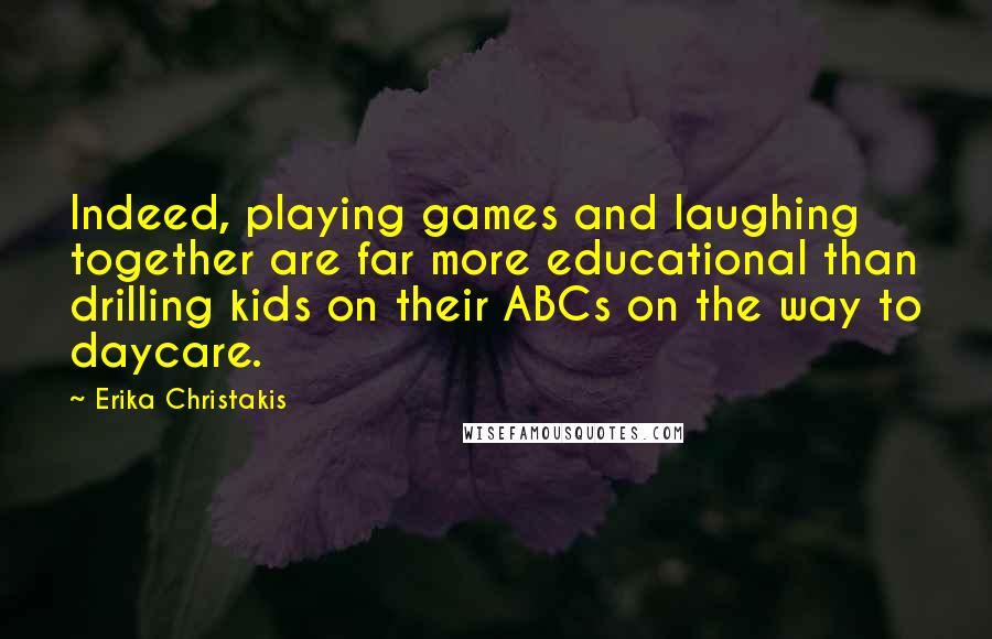 Erika Christakis Quotes: Indeed, playing games and laughing together are far more educational than drilling kids on their ABCs on the way to daycare.