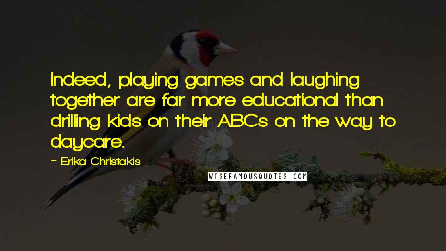 Erika Christakis Quotes: Indeed, playing games and laughing together are far more educational than drilling kids on their ABCs on the way to daycare.