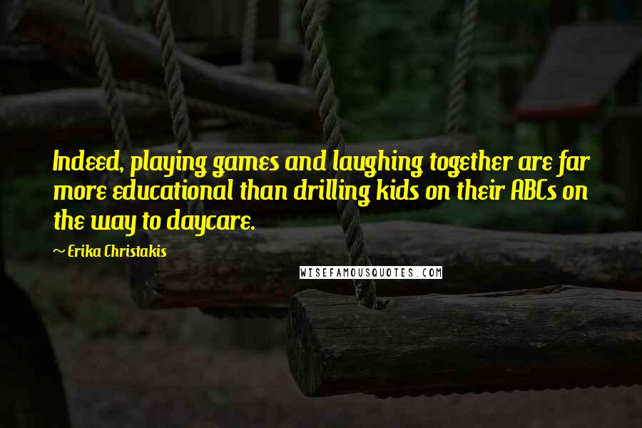 Erika Christakis Quotes: Indeed, playing games and laughing together are far more educational than drilling kids on their ABCs on the way to daycare.