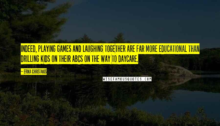 Erika Christakis Quotes: Indeed, playing games and laughing together are far more educational than drilling kids on their ABCs on the way to daycare.