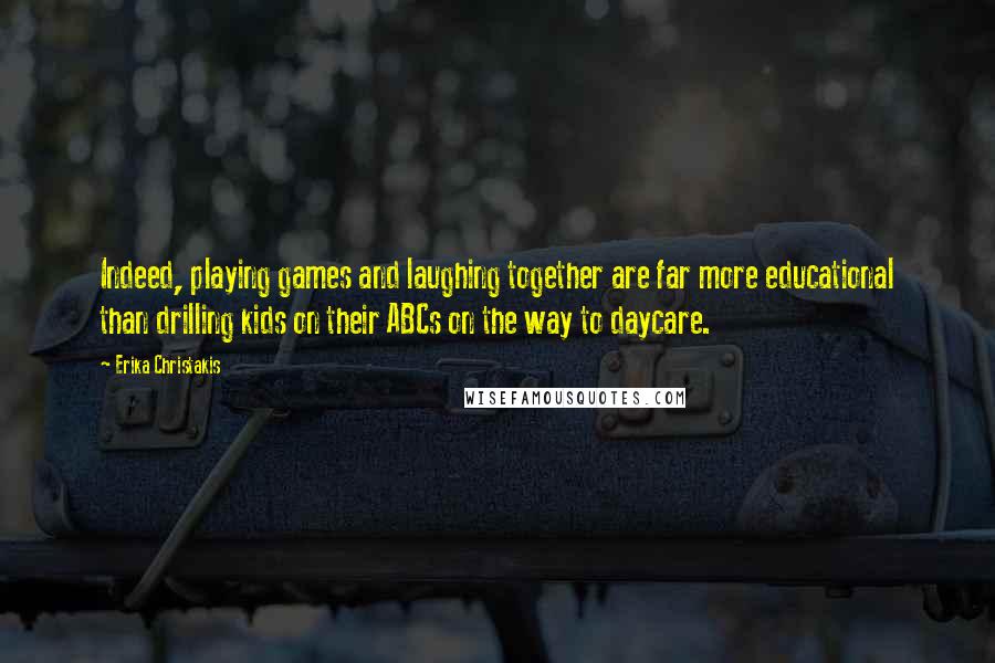 Erika Christakis Quotes: Indeed, playing games and laughing together are far more educational than drilling kids on their ABCs on the way to daycare.