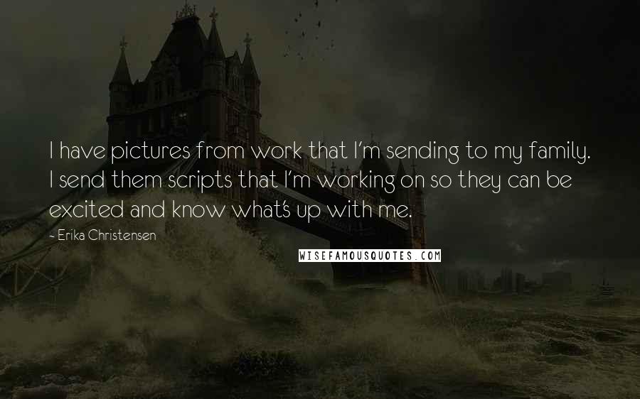 Erika Christensen Quotes: I have pictures from work that I'm sending to my family. I send them scripts that I'm working on so they can be excited and know what's up with me.