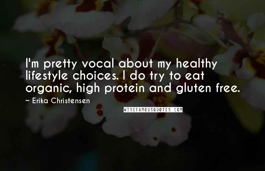 Erika Christensen Quotes: I'm pretty vocal about my healthy lifestyle choices. I do try to eat organic, high protein and gluten free.