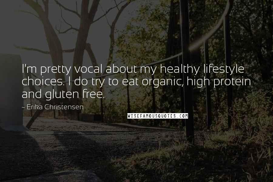 Erika Christensen Quotes: I'm pretty vocal about my healthy lifestyle choices. I do try to eat organic, high protein and gluten free.