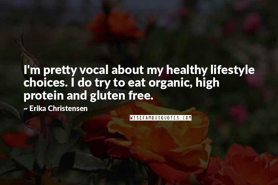 Erika Christensen Quotes: I'm pretty vocal about my healthy lifestyle choices. I do try to eat organic, high protein and gluten free.