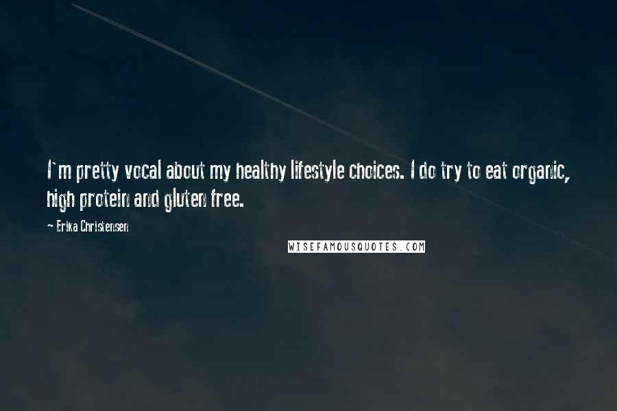Erika Christensen Quotes: I'm pretty vocal about my healthy lifestyle choices. I do try to eat organic, high protein and gluten free.