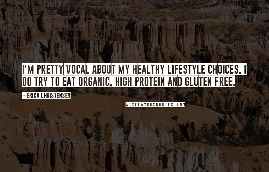 Erika Christensen Quotes: I'm pretty vocal about my healthy lifestyle choices. I do try to eat organic, high protein and gluten free.